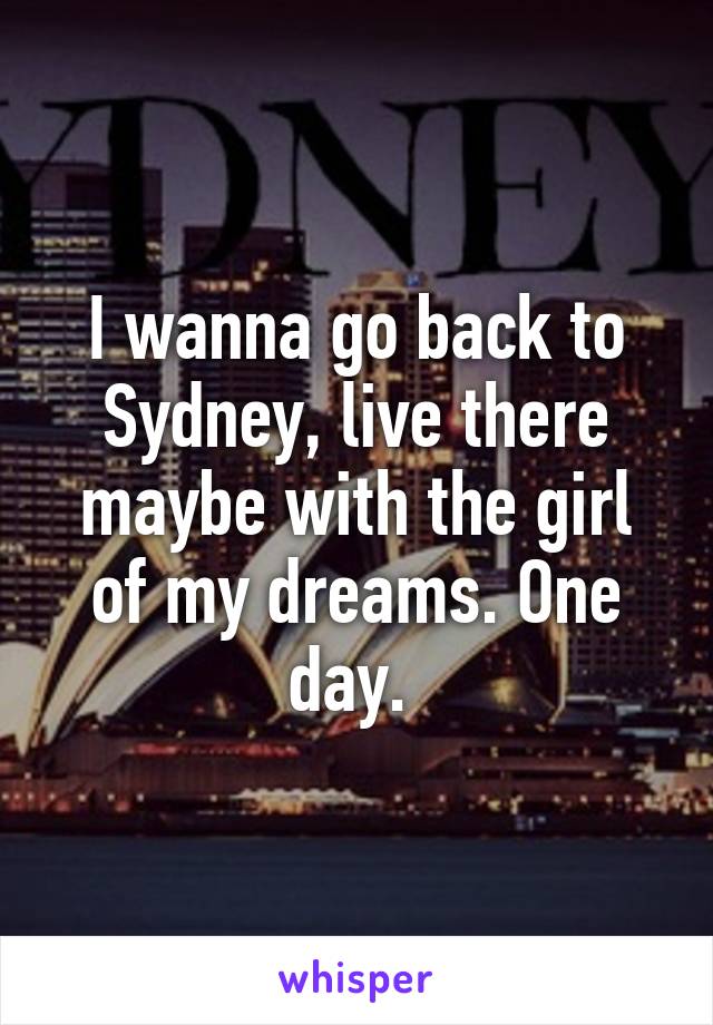 I wanna go back to Sydney, live there maybe with the girl of my dreams. One day. 