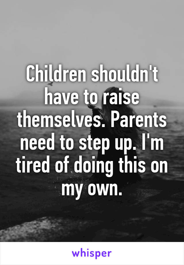 Children shouldn't have to raise themselves. Parents need to step up. I'm tired of doing this on my own.