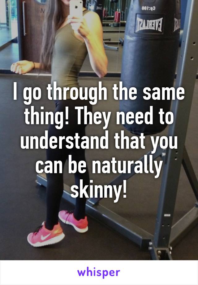 I go through the same thing! They need to understand that you can be naturally skinny!