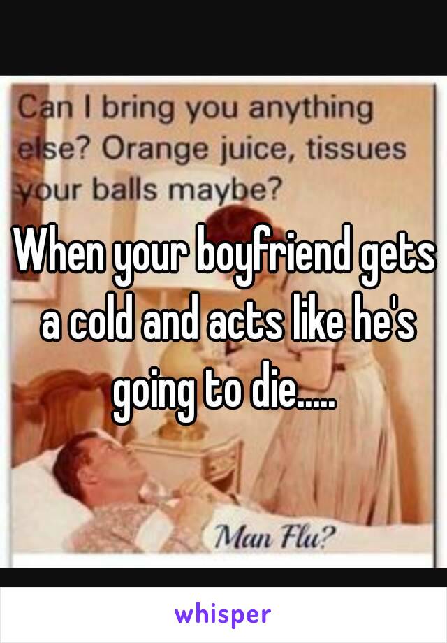 When your boyfriend gets a cold and acts like he's going to die..... 