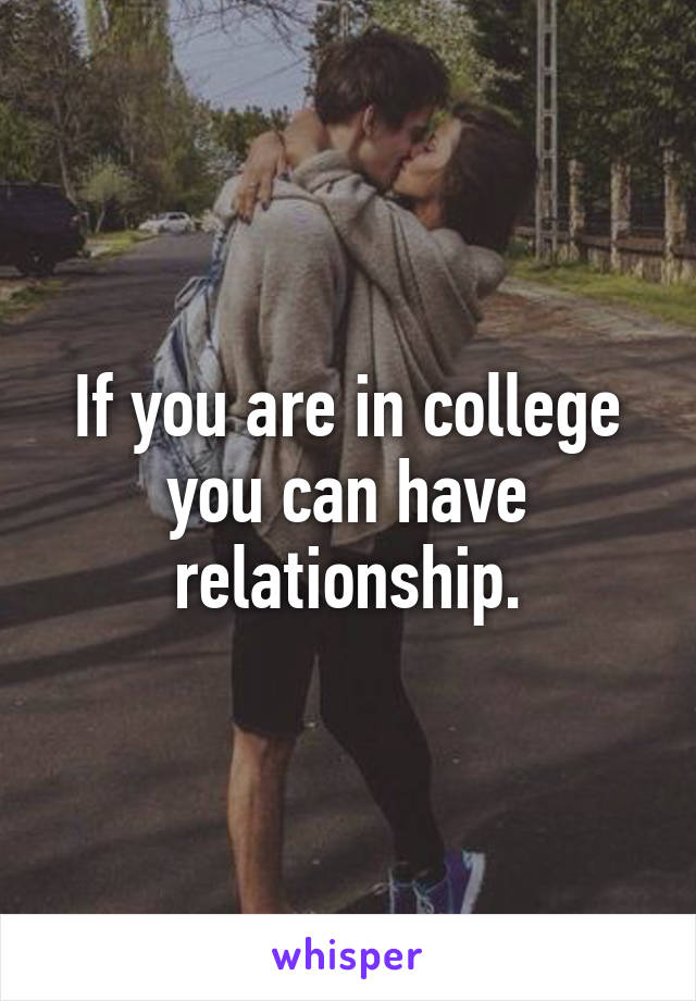 If you are in college you can have relationship.