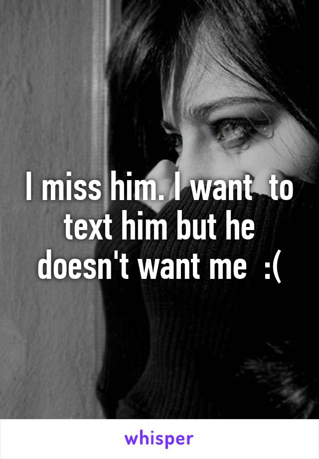 I miss him. I want  to text him but he doesn't want me  :(