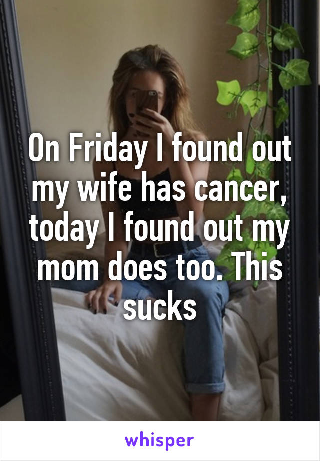 On Friday I found out my wife has cancer, today I found out my mom does too. This sucks