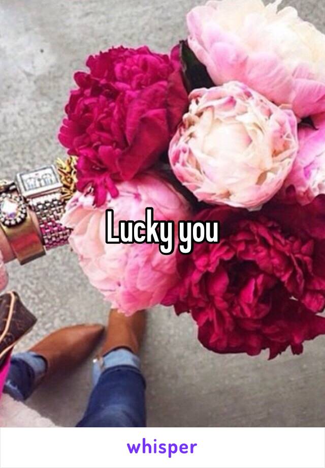 Lucky you