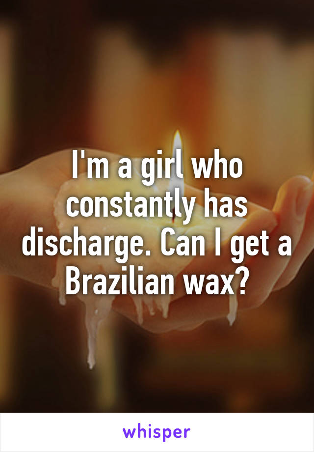 I'm a girl who constantly has discharge. Can I get a Brazilian wax?