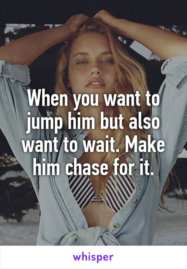 When you want to jump him but also want to wait. Make him chase for it.