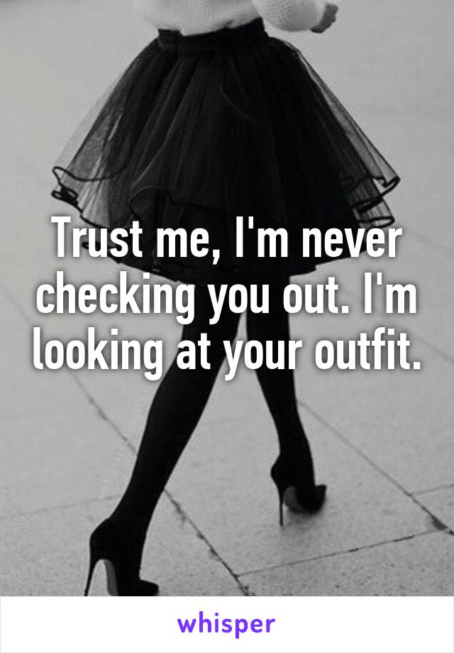 Trust me, I'm never checking you out. I'm looking at your outfit. 