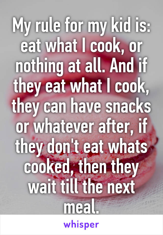 My rule for my kid is: eat what I cook, or nothing at all. And if they eat what I cook, they can have snacks or whatever after, if they don't eat whats cooked, then they wait till the next meal.