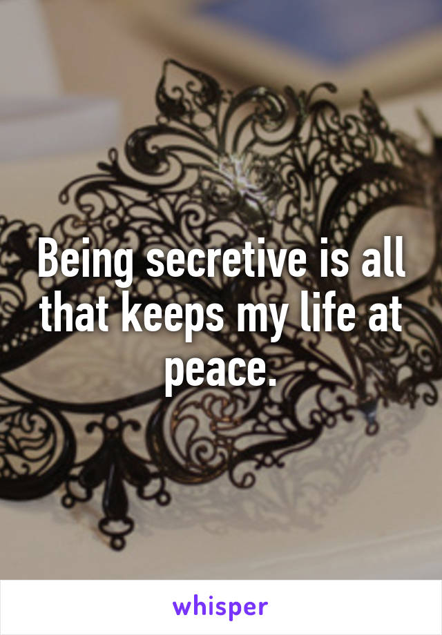 Being secretive is all that keeps my life at peace.