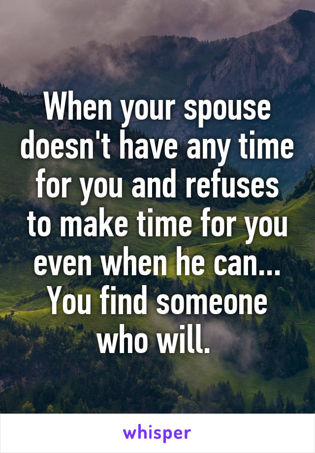 When your spouse doesn't have any time for you and refuses to make time for you even when he can... You find someone who will. 