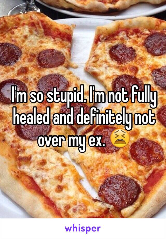 I'm so stupid. I'm not fully healed and definitely not over my ex. 😫