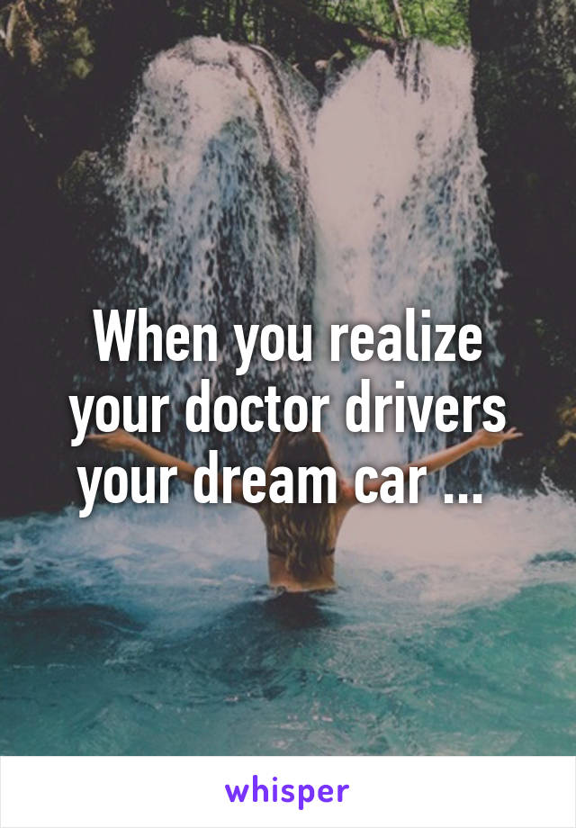 When you realize your doctor drivers your dream car ... 