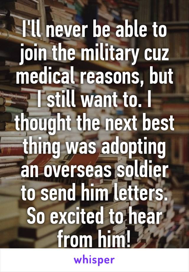 I'll never be able to join the military cuz medical reasons, but I still want to. I thought the next best thing was adopting an overseas soldier to send him letters. So excited to hear from him!