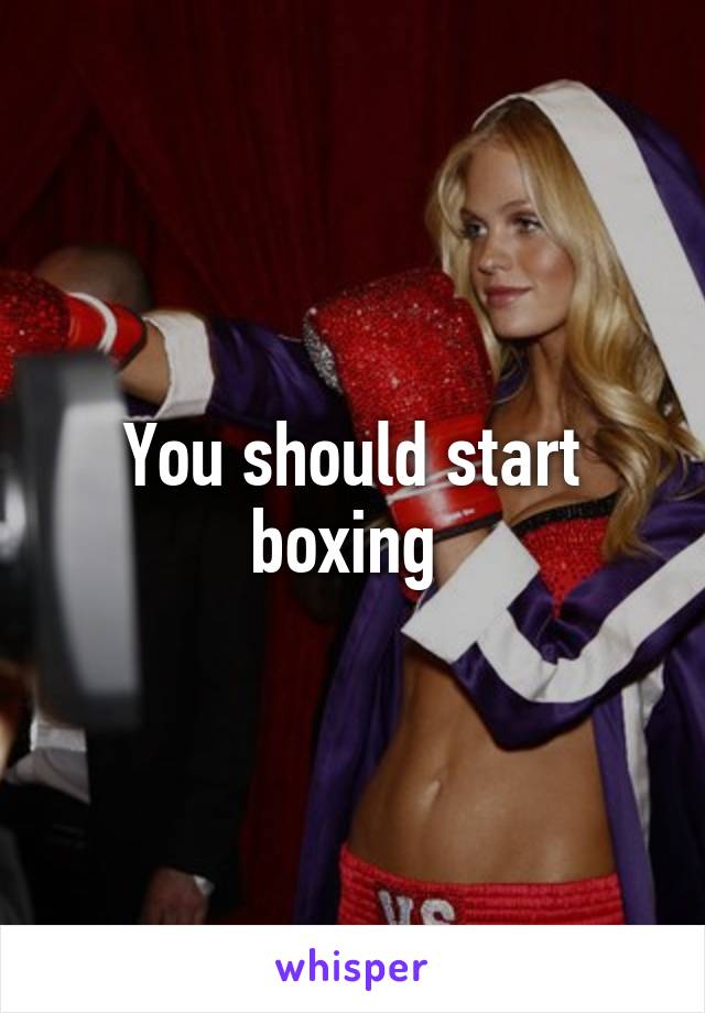 You should start boxing 