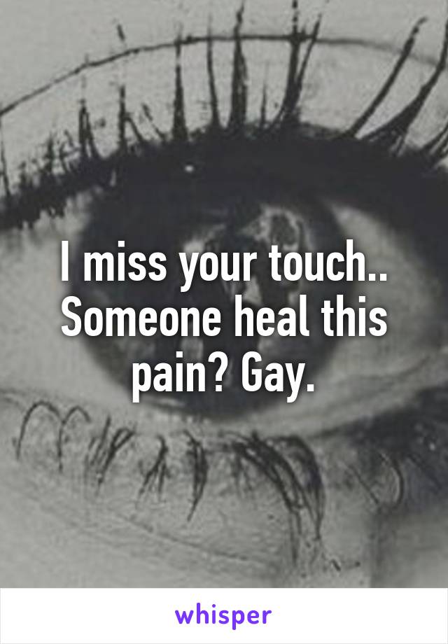 I miss your touch.. Someone heal this pain? Gay.