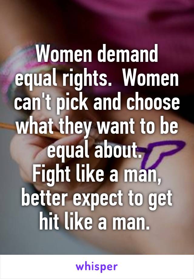 Women demand equal rights.  Women can't pick and choose what they want to be equal about. 
Fight like a man, better expect to get hit like a man. 