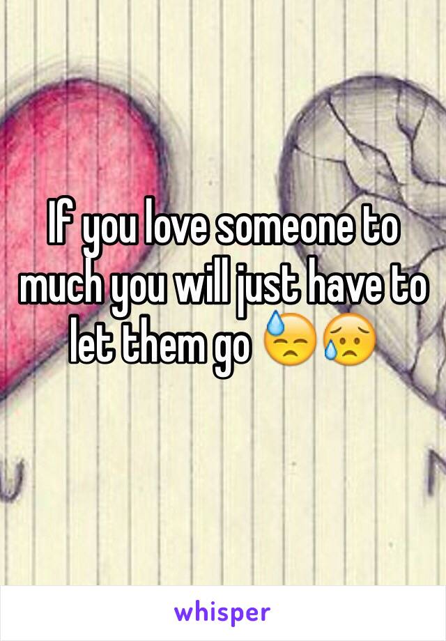 If you love someone to much you will just have to let them go 😓😥