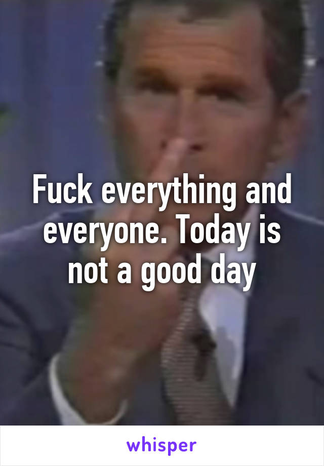 Fuck everything and everyone. Today is not a good day