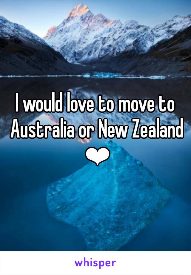 I would love to move to Australia or New Zealand ❤