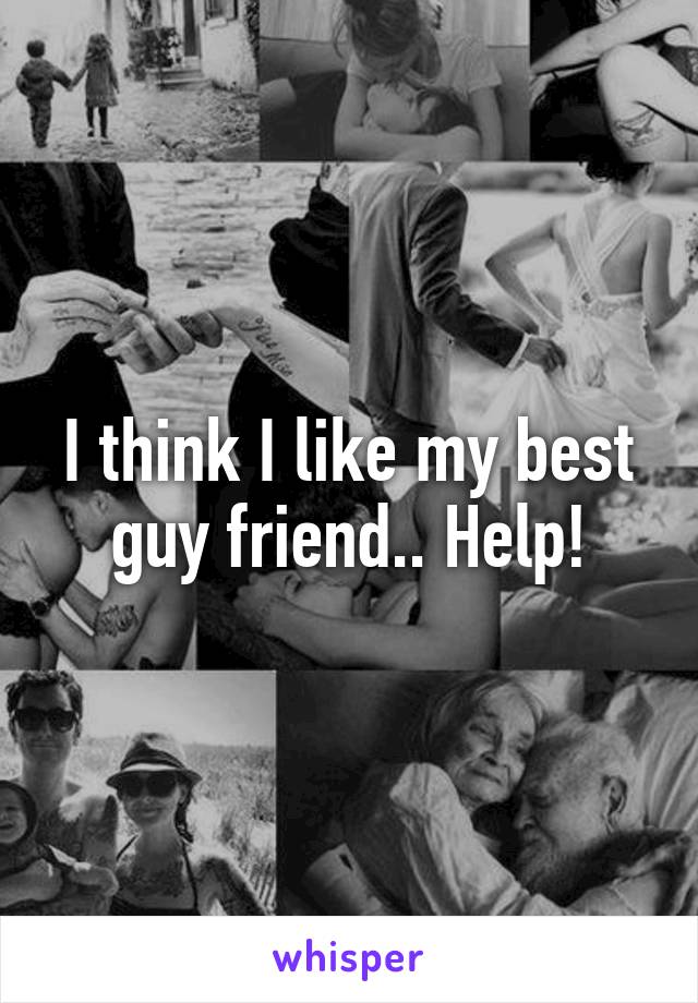 I think I like my best guy friend.. Help!