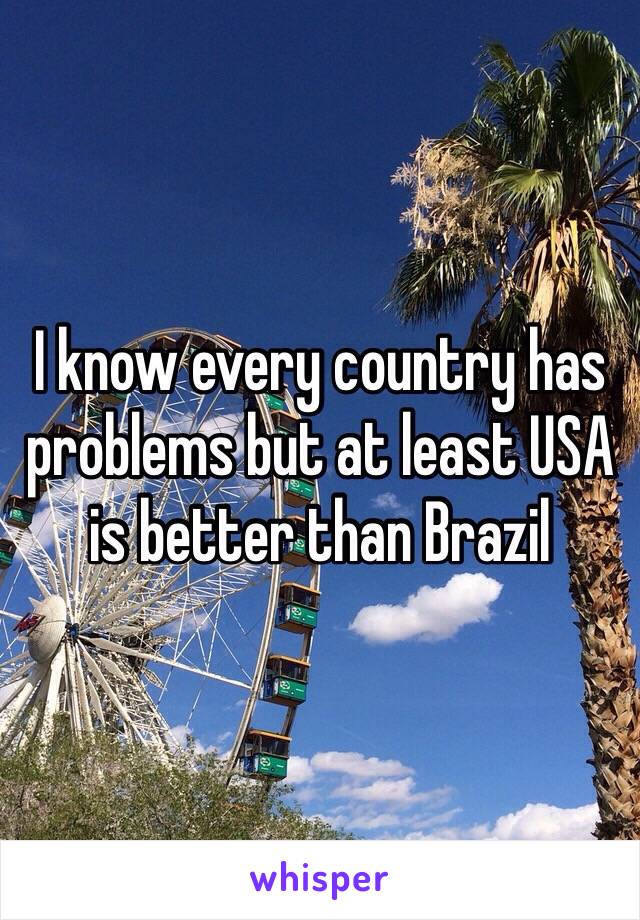 I know every country has problems but at least USA is better than Brazil 