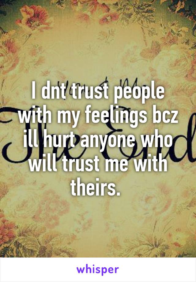 I dnt trust people with my feelings bcz ill hurt anyone who will trust me with theirs. 