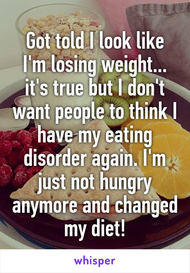 Got told I look like I'm losing weight... it's true but I don't want people to think I have my eating disorder again. I'm just not hungry anymore and changed my diet!