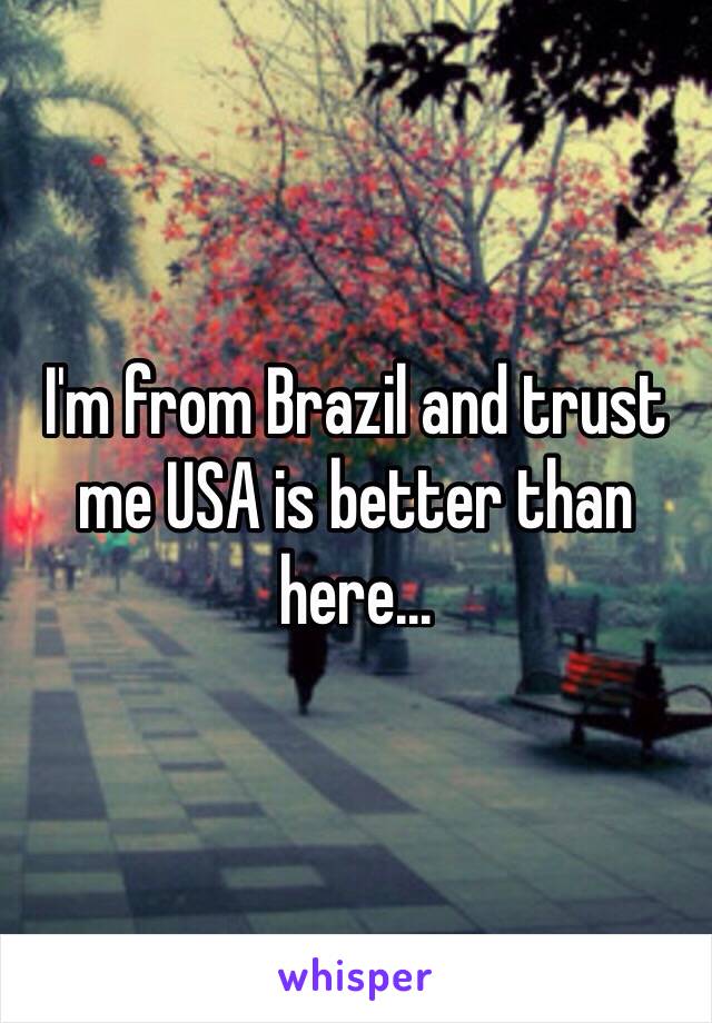 I'm from Brazil and trust me USA is better than here...