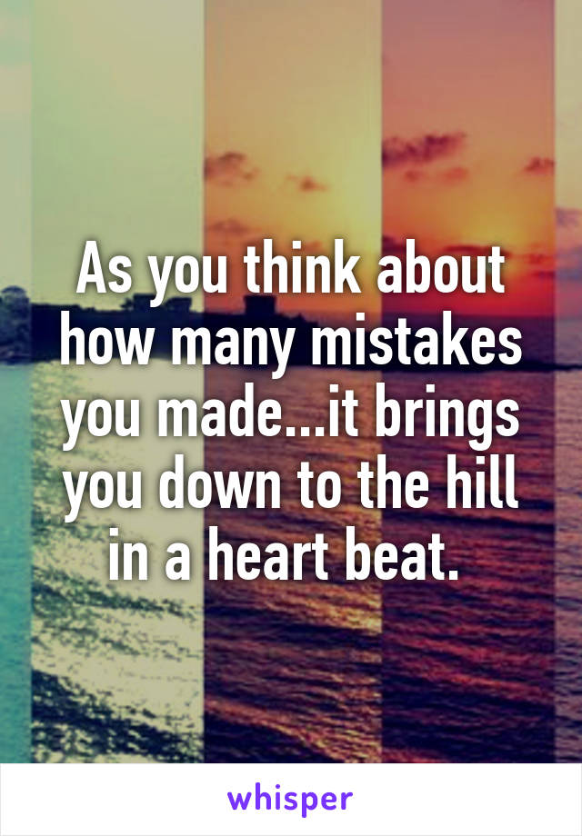 As you think about how many mistakes you made...it brings you down to the hill in a heart beat. 