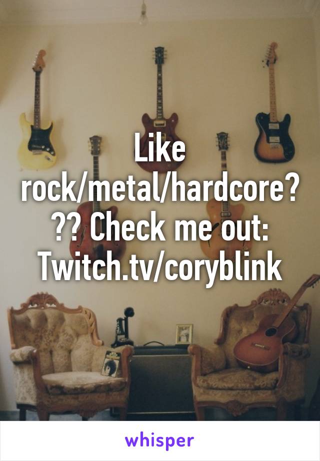 Like rock/metal/hardcore??? Check me out:
Twitch.tv/coryblink
