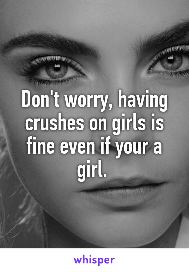 Don't worry, having crushes on girls is fine even if your a girl. 