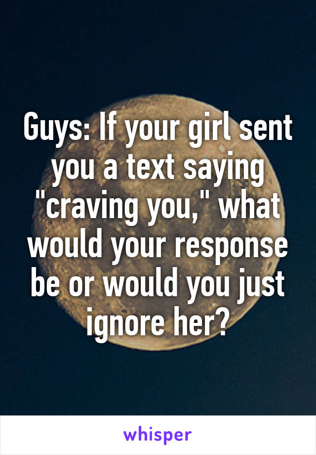 Guys: If your girl sent you a text saying "craving you," what would your response be or would you just ignore her?