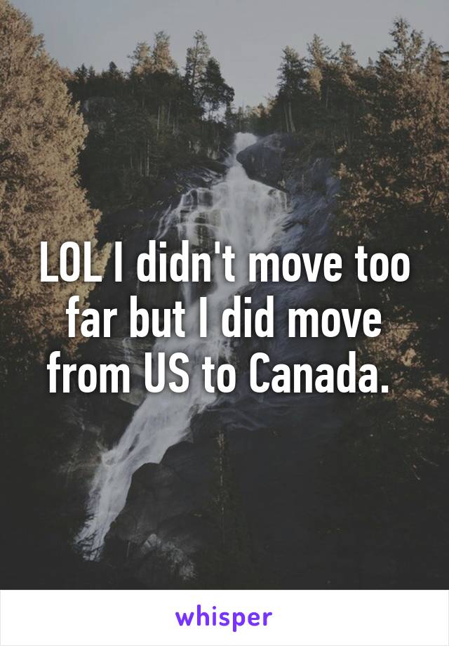 LOL I didn't move too far but I did move from US to Canada. 