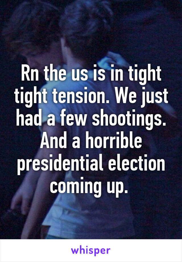 Rn the us is in tight tight tension. We just had a few shootings. And a horrible presidential election coming up. 