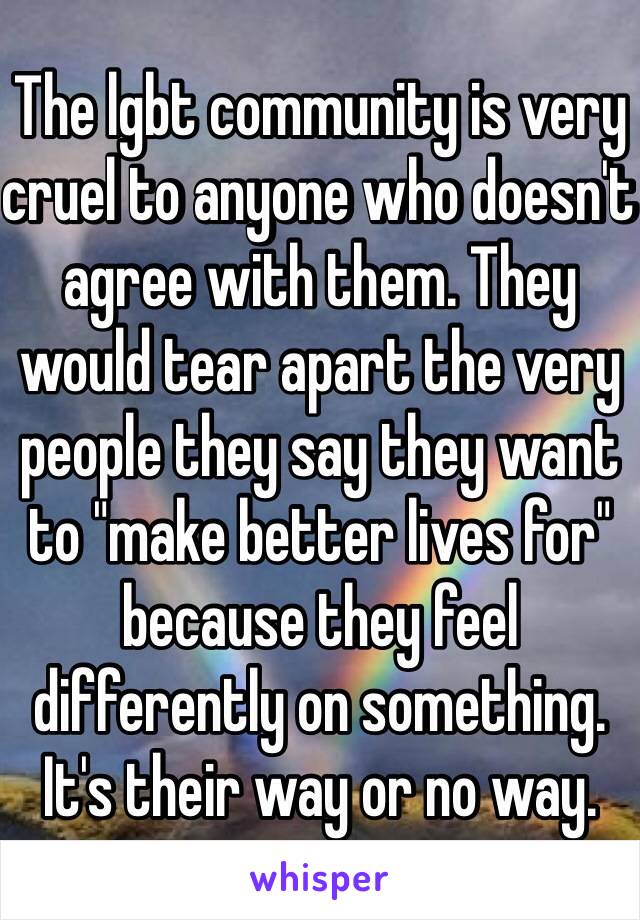 The lgbt community is very cruel to anyone who doesn't agree with them. They would tear apart the very people they say they want to "make better lives for" because they feel differently on something. It's their way or no way.