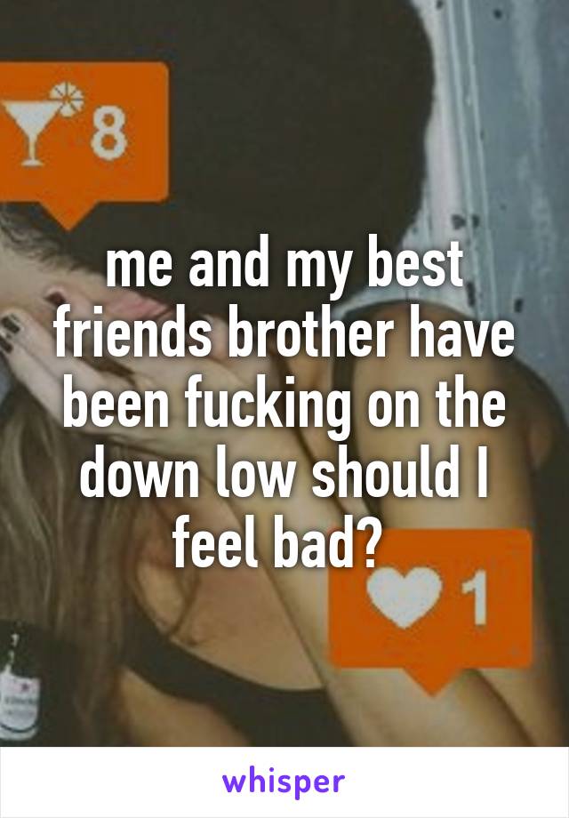 me and my best friends brother have been fucking on the down low should I feel bad? 