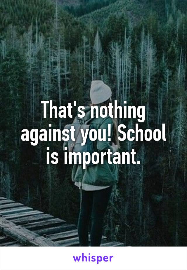 That's nothing against you! School is important.