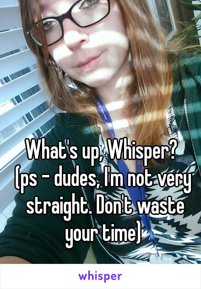 


What's up, Whisper? 
(ps - dudes, I'm not very straight. Don't waste your time) 