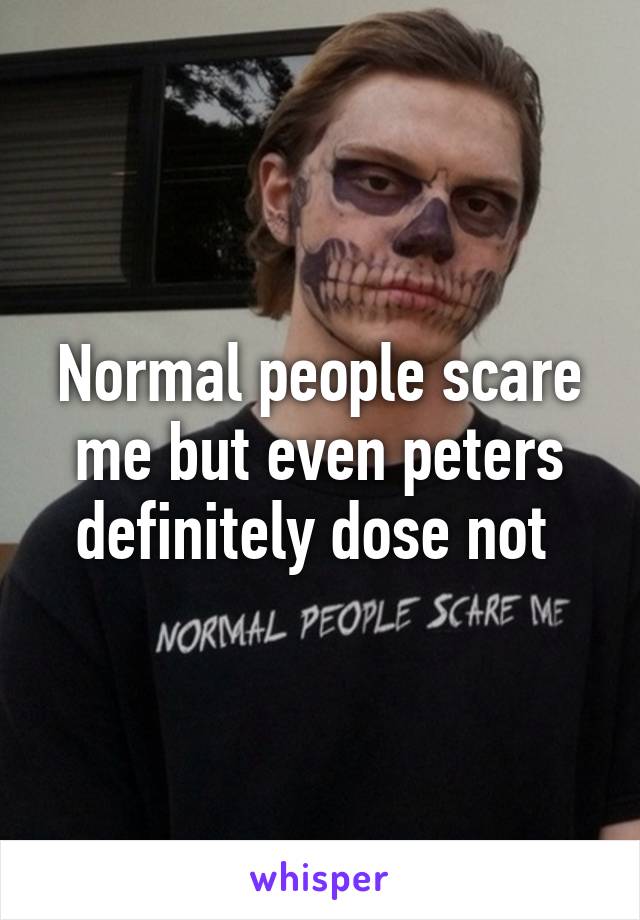 Normal people scare me but even peters definitely dose not 