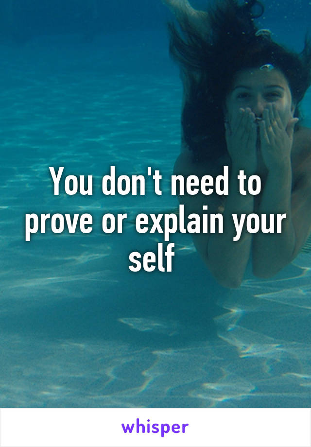 You don't need to prove or explain your self 