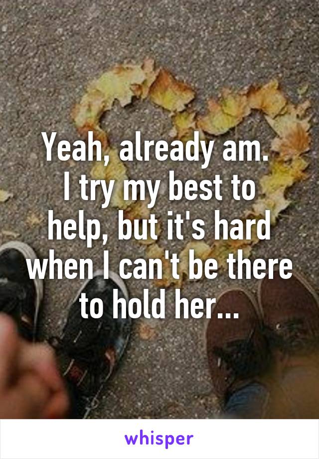 Yeah, already am. 
I try my best to help, but it's hard when I can't be there to hold her...