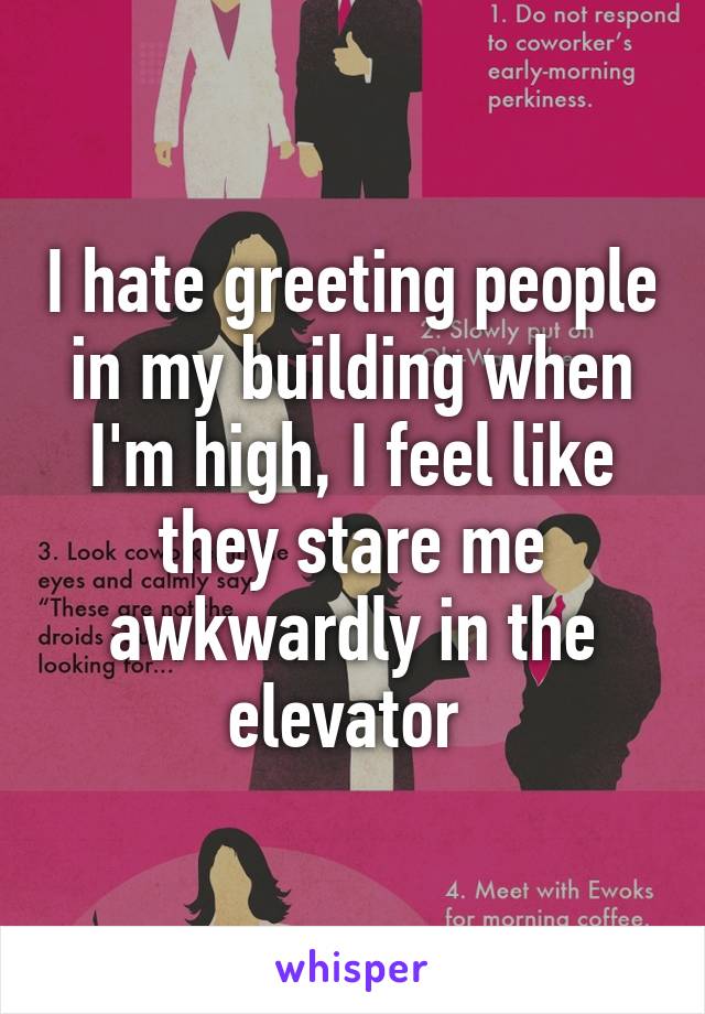 I hate greeting people in my building when I'm high, I feel like they stare me awkwardly in the elevator 