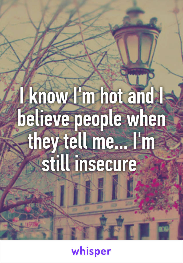 I know I'm hot and I believe people when they tell me... I'm still insecure 