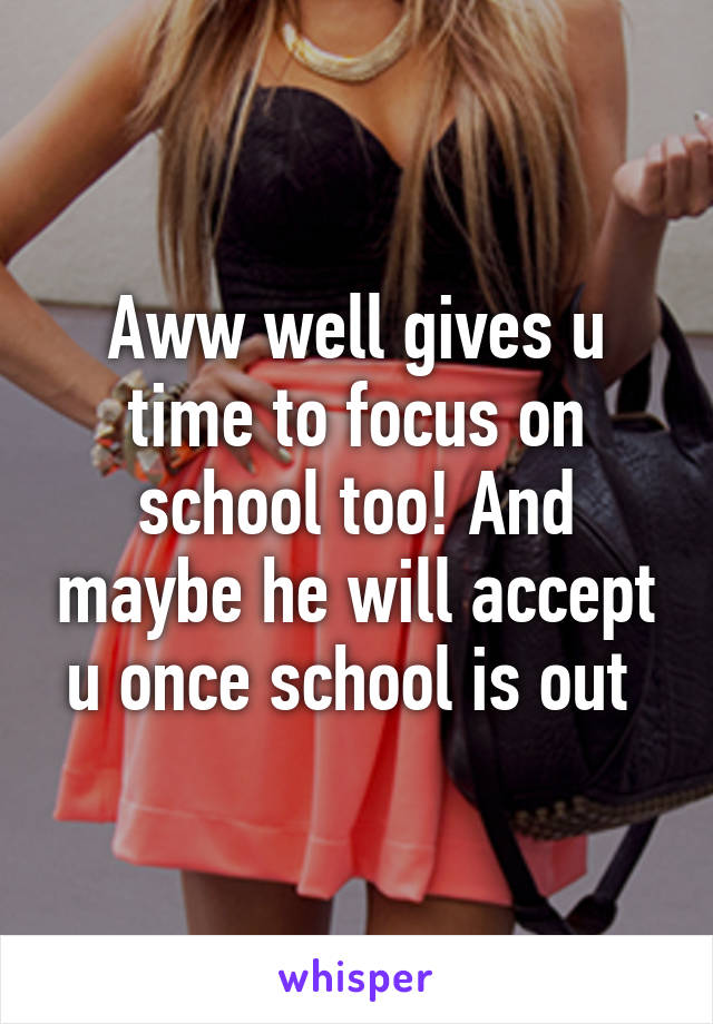 Aww well gives u time to focus on school too! And maybe he will accept u once school is out 