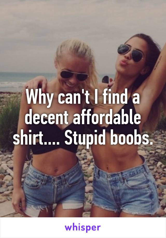 Why can't I find a decent affordable shirt.... Stupid boobs.