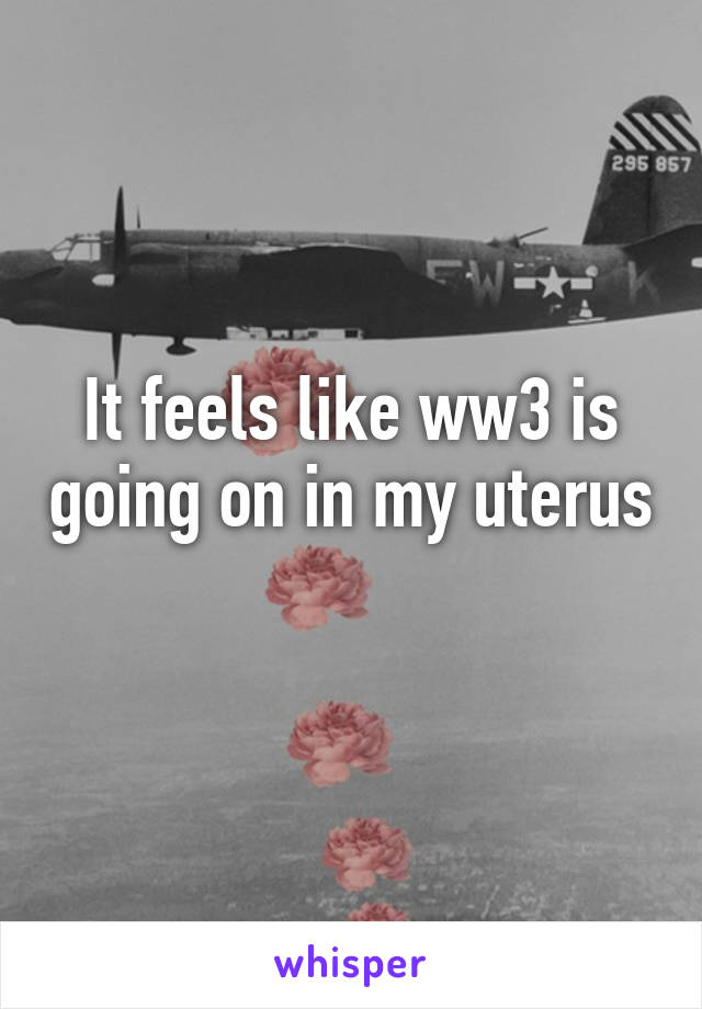 It feels like ww3 is going on in my uterus 