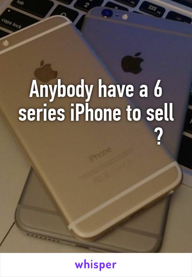 Anybody have a 6 series iPhone to sell
                          ?

