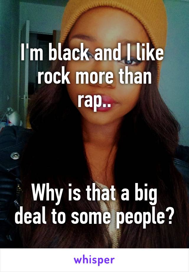 I'm black and I like 
rock more than
rap..



Why is that a big deal to some people?