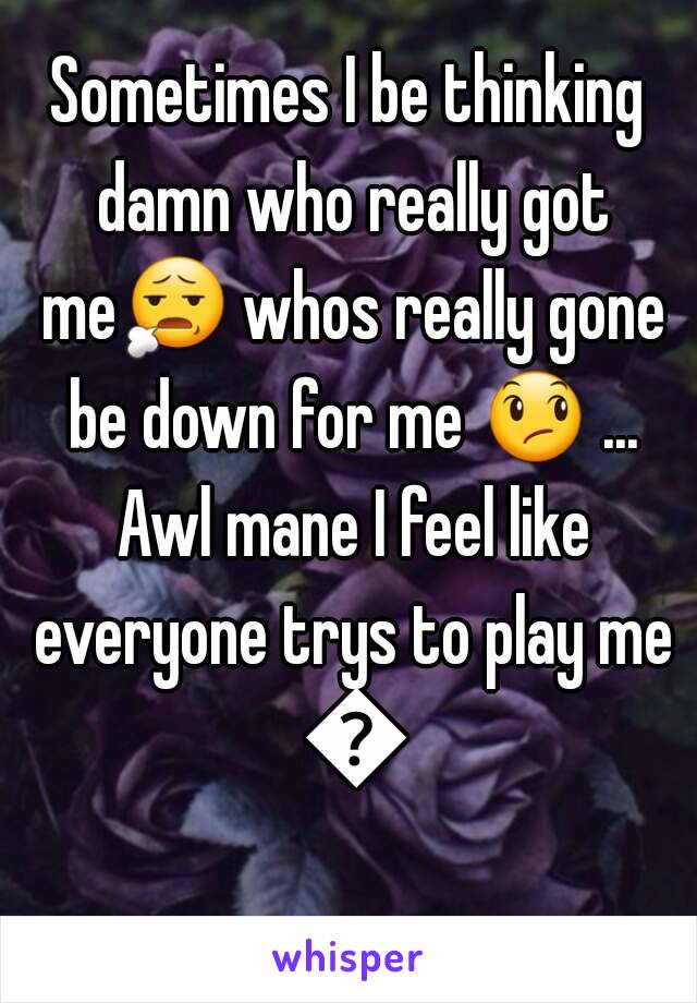 Sometimes I be thinking damn who really got me😧 whos really gone be down for me 😞 ... Awl mane I feel like everyone trys to play me 😧