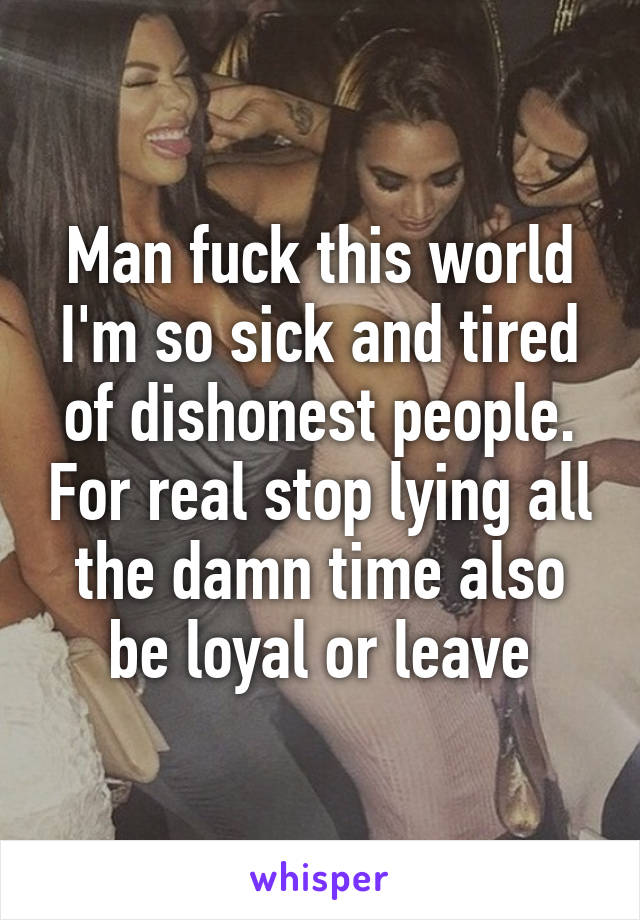 Man fuck this world I'm so sick and tired of dishonest people. For real stop lying all the damn time also be loyal or leave